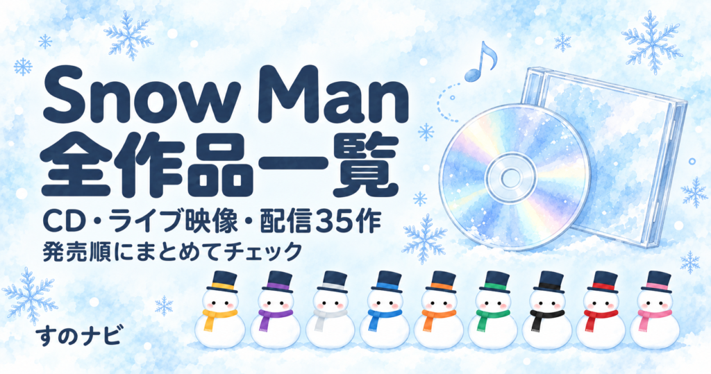 Snow Man 全作品一覧｜CD・ライブ映像・配信35作を発売順の1表で