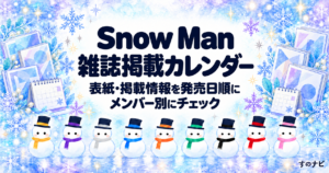 Snow Man 雑誌掲載カレンダー。表紙・掲載情報を発売日順に、メンバー別にチェック。